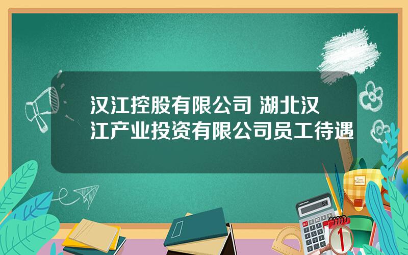 汉江控股有限公司 湖北汉江产业投资有限公司员工待遇